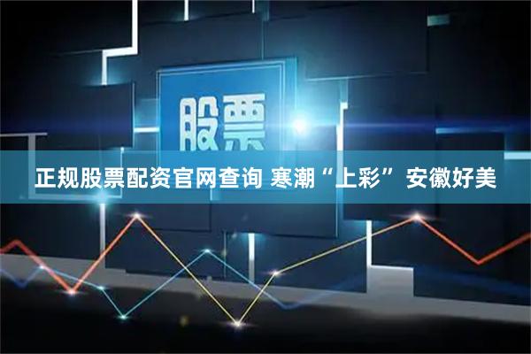 正规股票配资官网查询 ﻿寒潮“上彩” 安徽好美