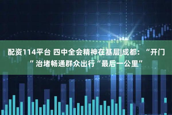 配资114平台 四中全会精神在基层|成都：“开门”治堵畅通群众出行“最后一公里”