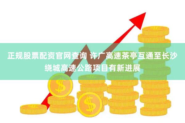 正规股票配资官网查询 许广高速茶亭互通至长沙绕城高速公路项目有新进展