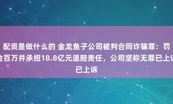 配资是做什么的 金龙鱼子公司被判合同诈骗罪：罚金百万并承担18.8亿元退赔责任，公司坚称无罪已上诉