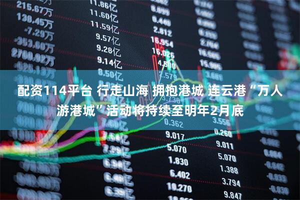 配资114平台 行走山海 拥抱港城 连云港“万人游港城”活动将持续至明年2月底
