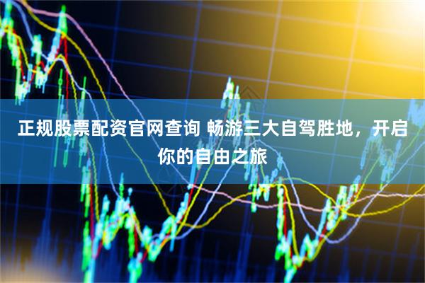 正规股票配资官网查询 畅游三大自驾胜地，开启你的自由之旅