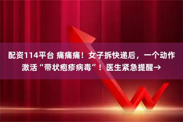 配资114平台 痛痛痛！女子拆快递后，一个动作激活“带状疱疹病毒”！医生紧急提醒→