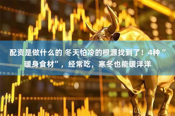 配资是做什么的 冬天怕冷的根源找到了！4种“暖身食材”，经常吃，寒冬也能暖洋洋