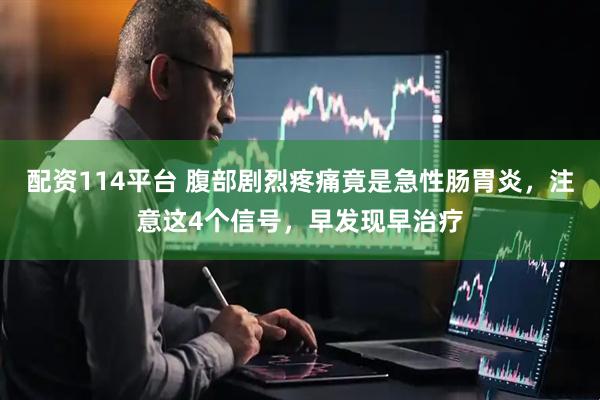 配资114平台 腹部剧烈疼痛竟是急性肠胃炎，注意这4个信号，早发现早治疗