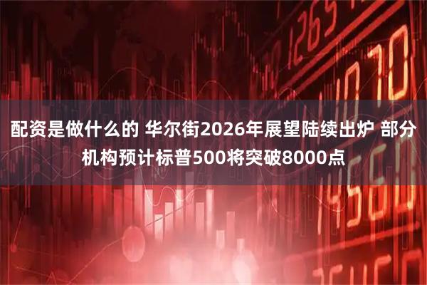 配资是做什么的 华尔街2026年展望陆续出炉 部分机构预计标普500将突破8000点
