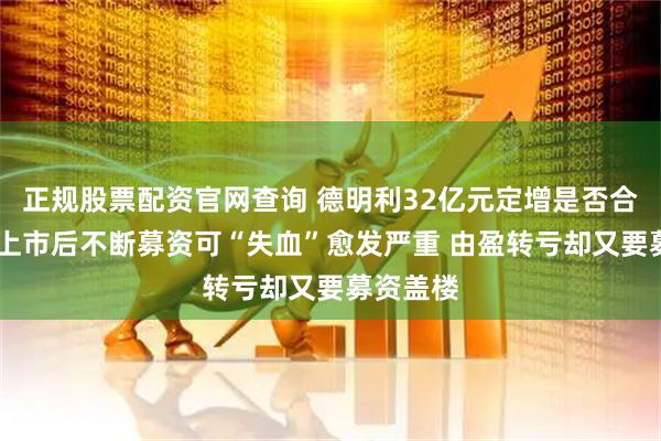 正规股票配资官网查询 德明利32亿元定增是否合规待考 上市后不断募资可“失血”愈发严重 由盈转亏却又要募资盖楼