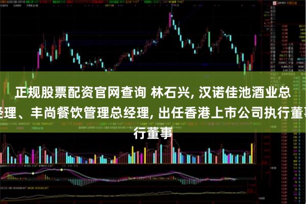 正规股票配资官网查询 林石兴, 汉诺佳池酒业总经理、丰尚餐饮管理总经理, 出任香港上市公司执行董事