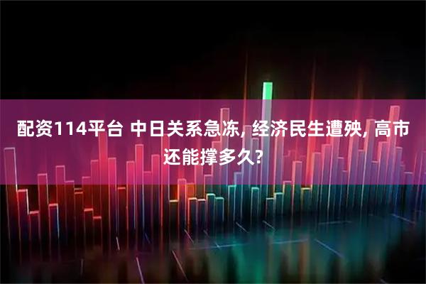 配资114平台 中日关系急冻, 经济民生遭殃, 高市还能撑多久?