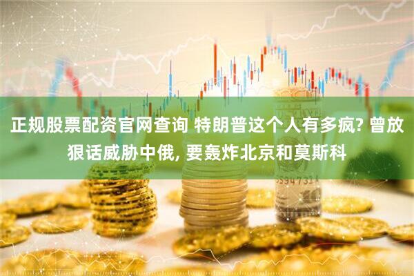正规股票配资官网查询 特朗普这个人有多疯? 曾放狠话威胁中俄, 要轰炸北京和莫斯科