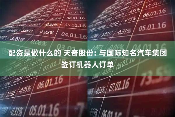 配资是做什么的 天奇股份: 与国际知名汽车集团签订机器人订单