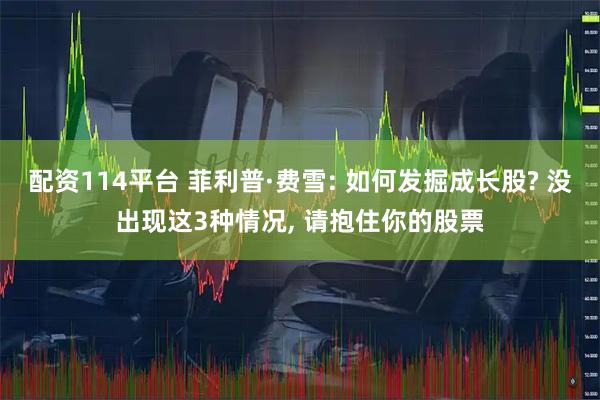 配资114平台 菲利普·费雪: 如何发掘成长股? 没出现这3种情况, 请抱住你的股票