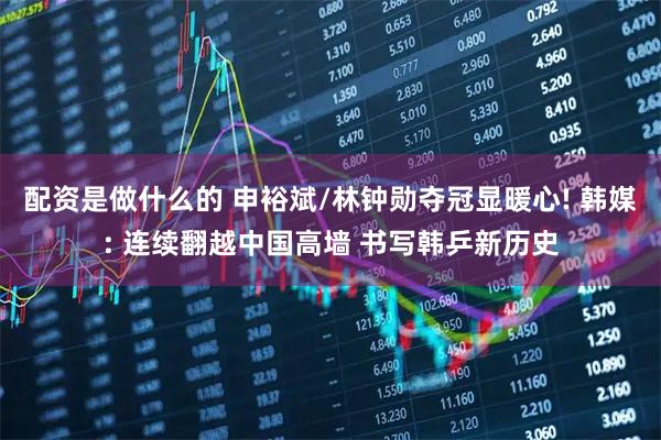 配资是做什么的 申裕斌/林钟勋夺冠显暖心! 韩媒: 连续翻越中国高墙 书写韩乒新历史
