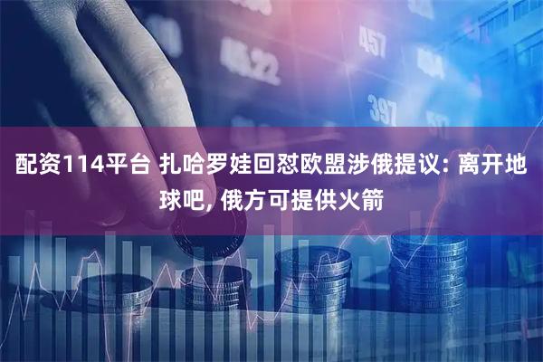 配资114平台 扎哈罗娃回怼欧盟涉俄提议: 离开地球吧, 俄方可提供火箭