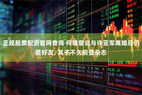 正规股票配资官网查询 何晴曾说与许亚军离婚后仍是好友, 其子不久前登杂志