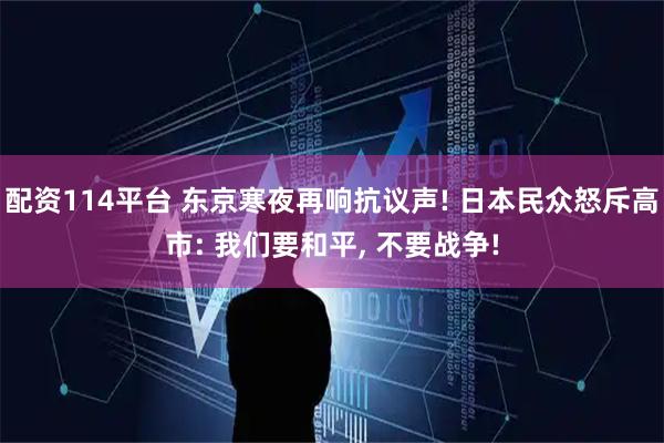 配资114平台 东京寒夜再响抗议声! 日本民众怒斥高市: 我们要和平, 不要战争!