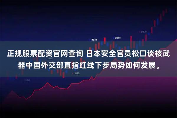 正规股票配资官网查询 日本安全官员松口谈核武器中国外交部直指红线下步局势如何发展。