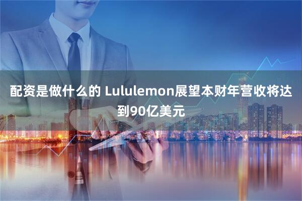 配资是做什么的 Lululemon展望本财年营收将达到90亿美元