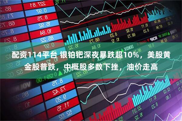 配资114平台 银铂钯深夜暴跌超10%，美股黄金股普跌，中概股多数下挫，油价走高