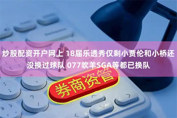 炒股配资开户网上 18届乐透秀仅剩小贾伦和小桥还没换过球队 077吹羊SGA等都已换队