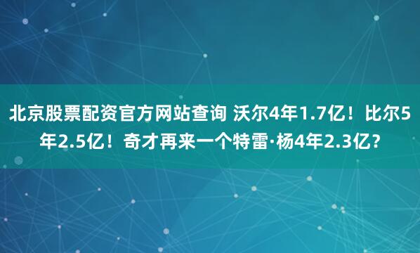 北京股票配资官方网站查询 沃尔4年1.7亿！比尔5年2.5亿！奇才再来一个特雷·杨4年2.3亿？