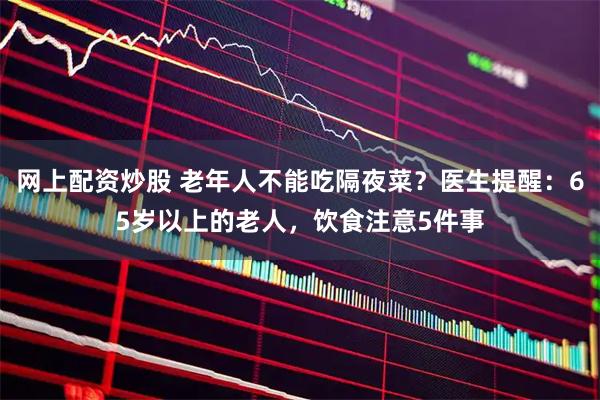 网上配资炒股 老年人不能吃隔夜菜？医生提醒：65岁以上的老人，饮食注意5件事