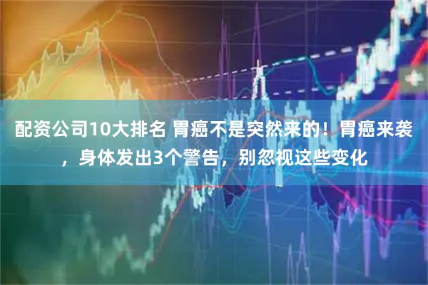 配资公司10大排名 胃癌不是突然来的！胃癌来袭，身体发出3个警告，别忽视这些变化