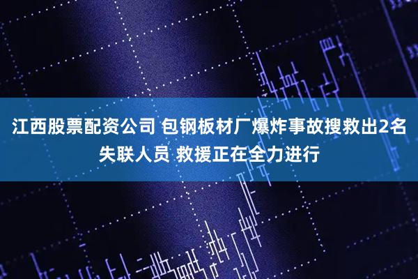 江西股票配资公司 包钢板材厂爆炸事故搜救出2名失联人员 救援正在全力进行