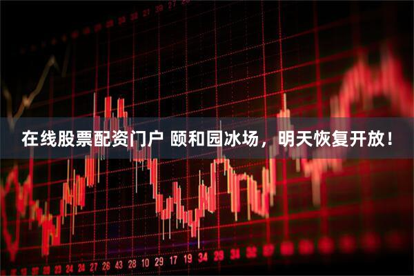 在线股票配资门户 颐和园冰场，明天恢复开放！