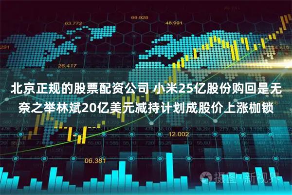 北京正规的股票配资公司 小米25亿股份购回是无奈之举林斌20亿美元减持计划成股价上涨枷锁