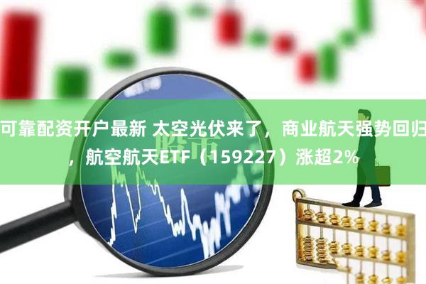 可靠配资开户最新 太空光伏来了，商业航天强势回归，航空航天ETF（159227）涨超2%