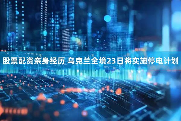 股票配资亲身经历 乌克兰全境23日将实施停电计划