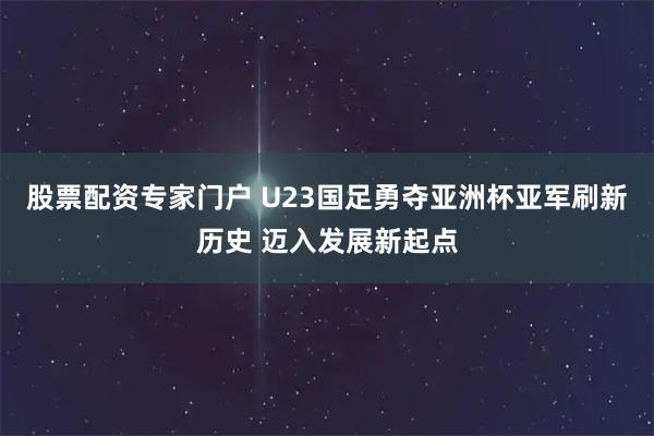 股票配资专家门户 U23国足勇夺亚洲杯亚军刷新历史 迈入发展新起点