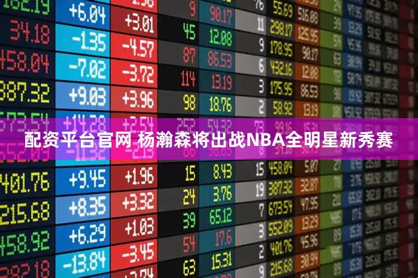 配资平台官网 杨瀚森将出战NBA全明星新秀赛