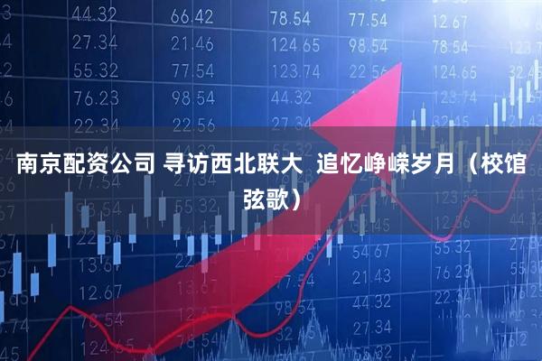 南京配资公司 寻访西北联大  追忆峥嵘岁月（校馆弦歌）