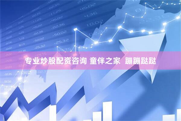 专业炒股配资咨询 童伴之家  蹦蹦跶跶