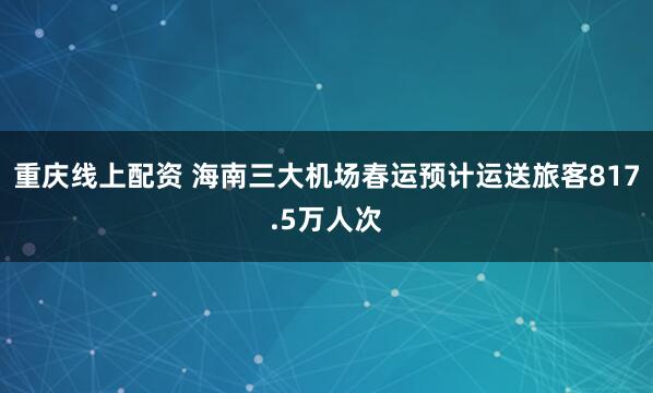 重庆线上配资 海南三大机场春运预计运送旅客817.5万人次