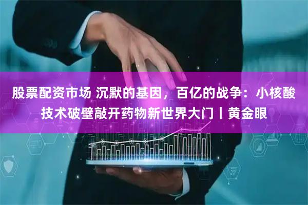 股票配资市场 沉默的基因，百亿的战争：小核酸技术破壁敲开药物新世界大门丨黄金眼