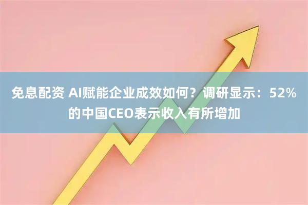 免息配资 AI赋能企业成效如何？调研显示：52%的中国CEO表示收入有所增加