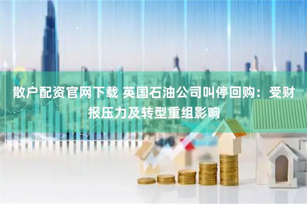 散户配资官网下载 英国石油公司叫停回购：受财报压力及转型重组影响
