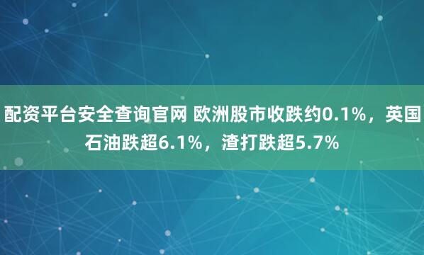 配资平台安全查询官网 欧洲股市收跌约0.1%，英国石油跌超6.1%，渣打跌超5.7%