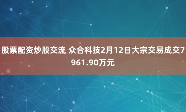 股票配资炒股交流 众合科技2月12日大宗交易成交7961.90万元