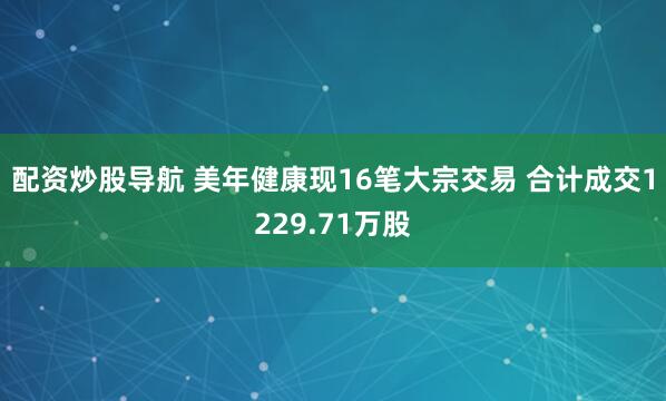 配资炒股导航 美年健康现16笔大宗交易 合计成交1229.71万股
