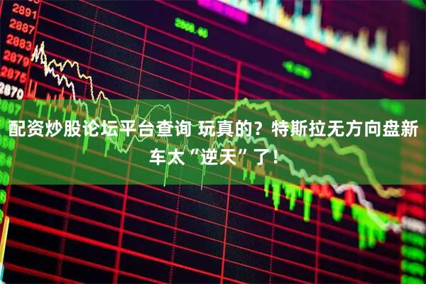 配资炒股论坛平台查询 玩真的？特斯拉无方向盘新车太“逆天”了！