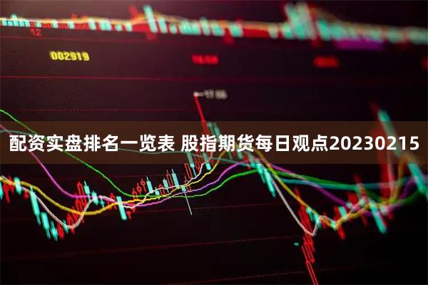 配资实盘排名一览表 股指期货每日观点20230215