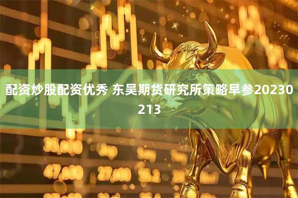配资炒股配资优秀 东吴期货研究所策略早参20230213