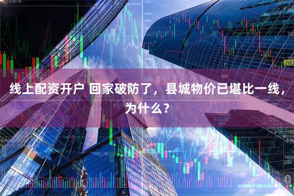 线上配资开户 回家破防了，县城物价已堪比一线，为什么？