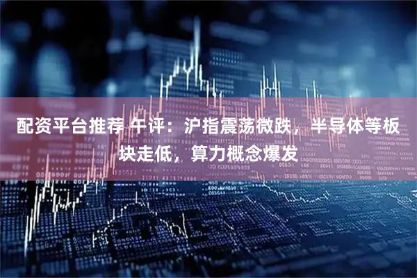 配资平台推荐 午评：沪指震荡微跌，半导体等板块走低，算力概念爆发