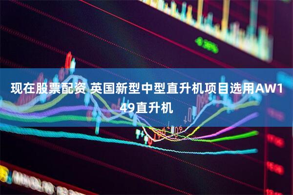 现在股票配资 英国新型中型直升机项目选用AW149直升机