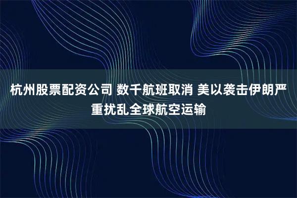 杭州股票配资公司 数千航班取消 美以袭击伊朗严重扰乱全球航空运输